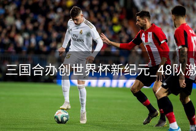 三国合办创世界杯新纪元 48队激战改写足球历史