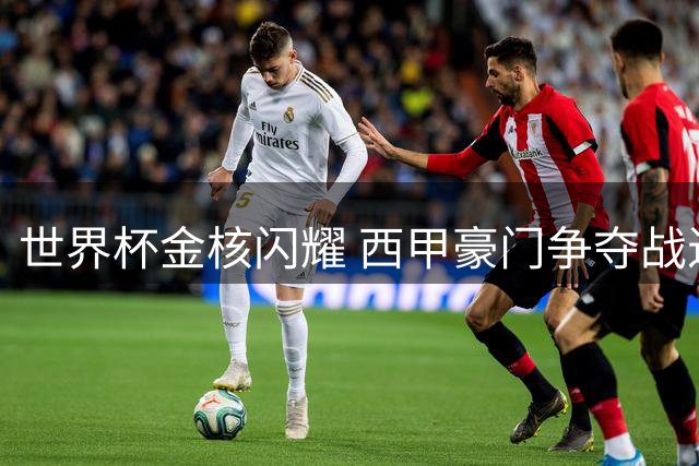 世界杯金核闪耀 西甲豪门争夺战进入关键议价阶段