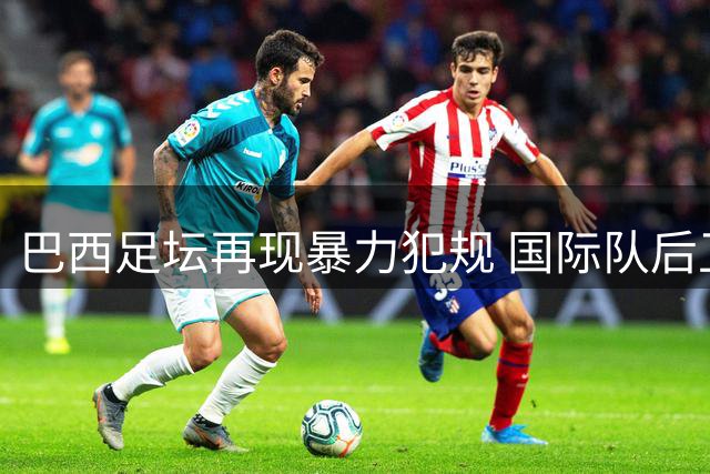 巴西足坛再现暴力犯规 国际队后卫面临超长禁赛处罚