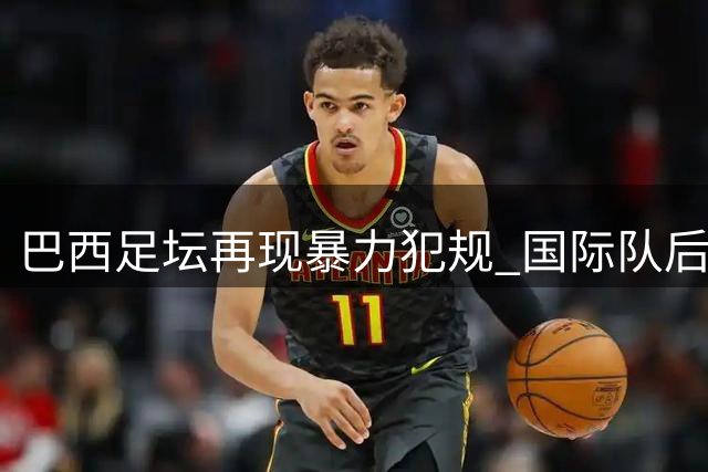 巴西足坛再现暴力犯规 国际队后卫面临超长禁赛处罚