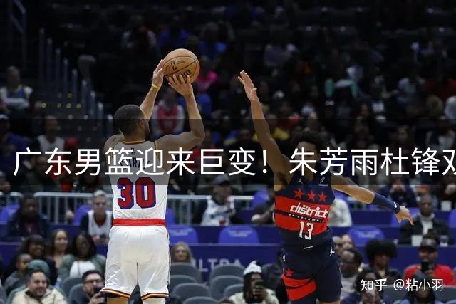 广东男篮迎来巨变！朱芳雨杜锋双双离任 王朝重建正式启动
