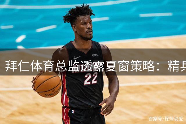 拜仁体育总监透露夏窗策略：精兵路线锁定高质量引援