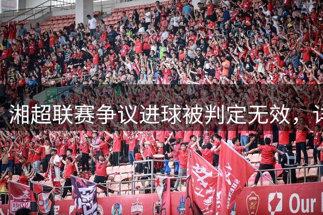 湘超联赛争议进球被判定无效，详解越位规则核心要点