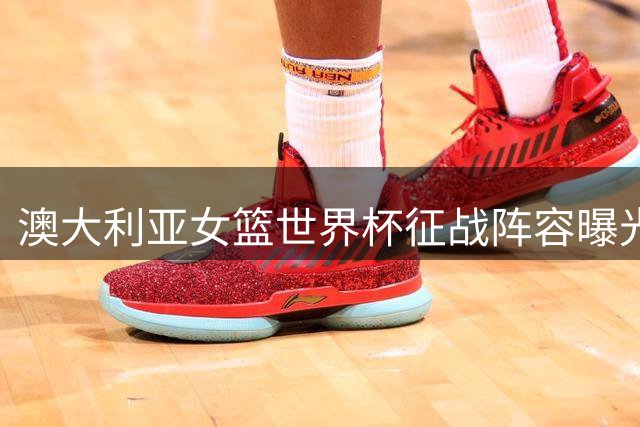 澳大利亚女篮世界杯征战阵容曝光 WNBA豪阵领衔冲击冠军