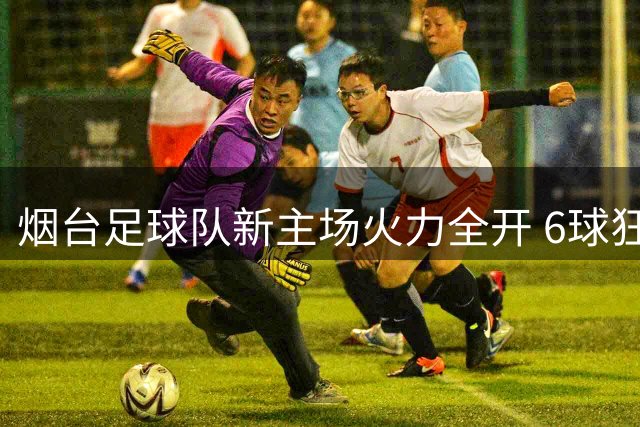 烟台足球队新主场火力全开 6球狂胜延续主场不败神话
