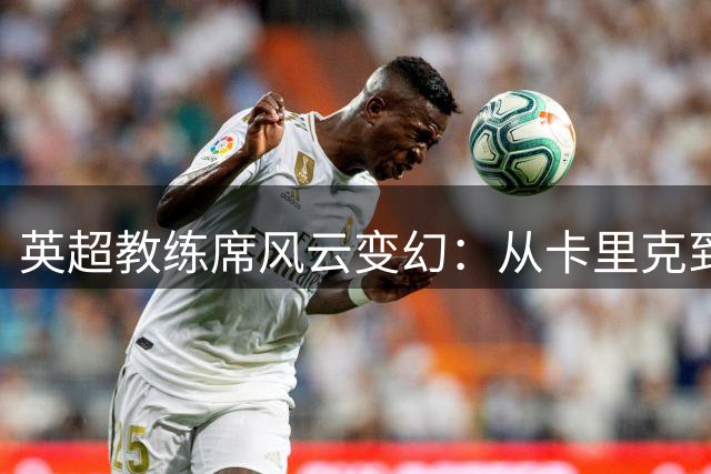 英超教练席风云变幻：从卡里克到阿隆索，谁将笑到最后？