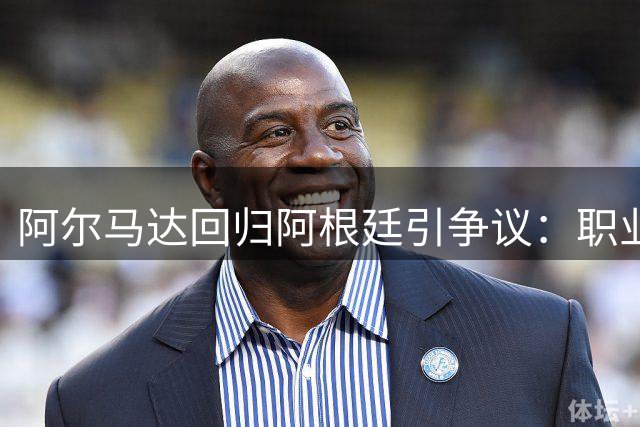 阿尔马达回归阿根廷引争议：职业生涯规划遭质疑