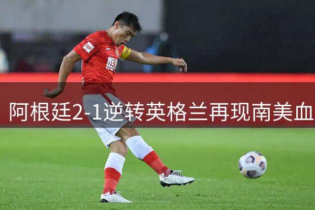 阿根廷2-1逆转英格兰再现南美血性 西甲帮成制胜关键