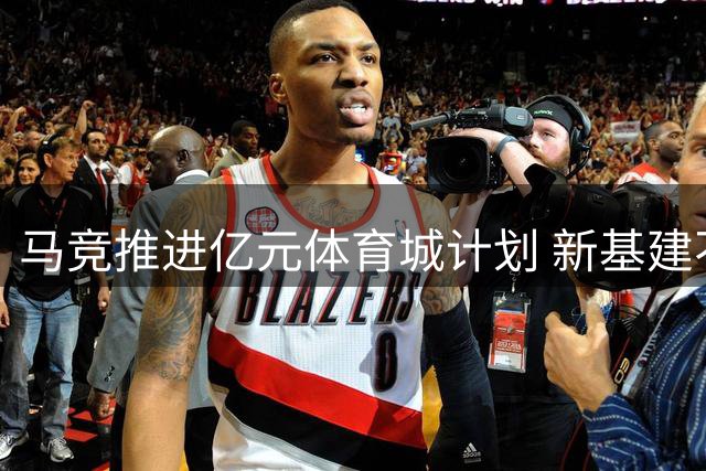 马竞推进亿元体育城计划 新基建不影响转会预算