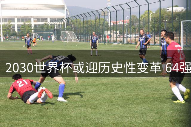 2030世界杯或迎历史性变革 64强新赛制将取消小组第三晋级规则