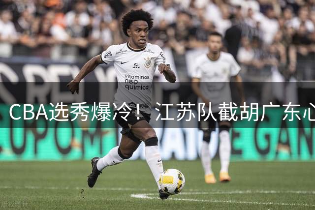 CBA选秀爆冷！江苏队截胡广东心仪后卫 交易谈判陷入僵局