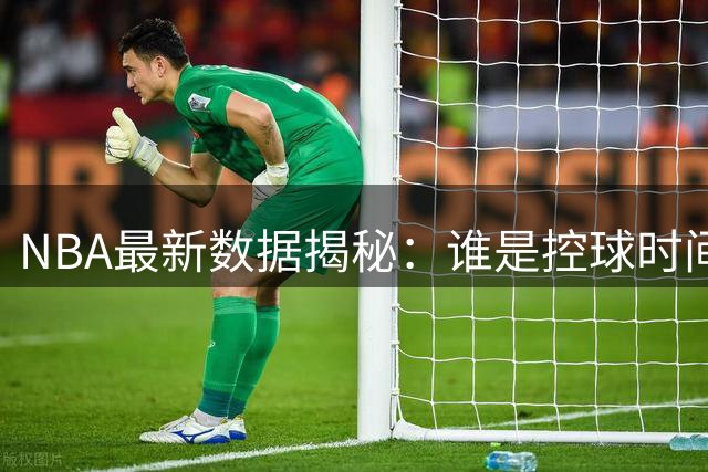 NBA最新数据揭秘：谁是控球时间最多的球员？